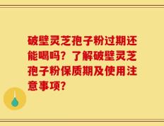 破壁灵芝孢子粉过期还能喝吗？了解破壁灵芝孢子粉保质期及使用注意事项？