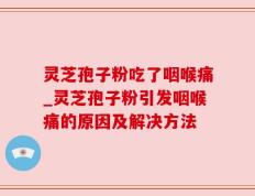 灵芝孢子粉吃了咽喉痛_灵芝孢子粉引发咽喉痛的原因及解决方法