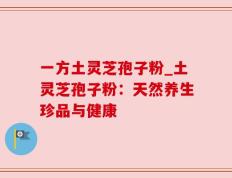 一方土灵芝孢子粉_土灵芝孢子粉：天然养生珍品与健康