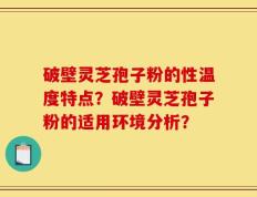 破壁灵芝孢子粉的性温度特点？破壁灵芝孢子粉的适用环境分析？