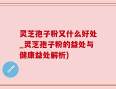 灵芝孢子粉又什么好处_灵芝孢子粉的益处与健康益处解析)