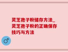 灵芝孢子粉储存方法_灵芝孢子粉的正确保存技巧与方法