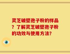 灵芝破壁孢子粉的样品？了解灵芝破壁孢子粉的功效与使用方法？