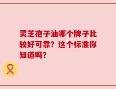 灵芝孢子油哪个牌子比较好可靠？这个标准你知道吗？