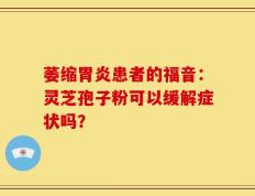 萎缩胃炎患者的福音：灵芝孢子粉可以缓解症状吗？