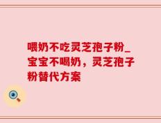 喂奶不吃灵芝孢子粉_宝宝不喝奶，灵芝孢子粉替代方案