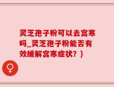 灵芝孢子粉可以去宫寒吗_灵芝孢子粉能否有效缓解宫寒症状？)