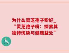 为什么灵芝孢子粉好_“灵芝孢子粉：探索其独特优势与健康益处”