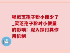 喝灵芝孢子粉小便少了_灵芝孢子粉对小便量的影响：深入探讨其作用机制