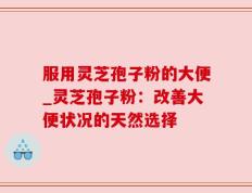 服用灵芝孢子粉的大便_灵芝孢子粉：改善大便状况的天然选择