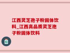 江西灵芝孢子粉固体饮料_江西高品质灵芝孢子粉固体饮料