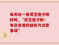 每天吃一些灵芝孢子粉好吗_“灵芝孢子粉：每日食用的益处与注意事项”