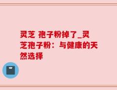 灵芝 孢子粉掉了_灵芝孢子粉：与健康的天然选择