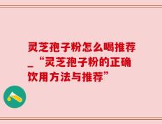 灵芝孢子粉怎么喝推荐_“灵芝孢子粉的正确饮用方法与推荐”