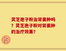 灵芝孢子粉治肾囊肿吗？灵芝孢子粉对肾囊肿的治疗效果？