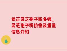 修正灵芝孢子粉多钱_灵芝孢子粉价格及重量信息介绍