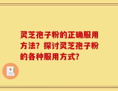 灵芝孢子粉的正确服用方法？探讨灵芝孢子粉的各种服用方式？