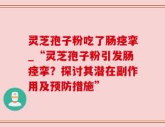 灵芝孢子粉吃了肠痉挛_“灵芝孢子粉引发肠痉挛？探讨其潜在副作用及预防措施”