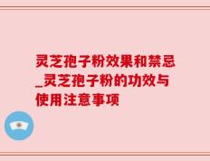 灵芝孢子粉效果和禁忌_灵芝孢子粉的功效与使用注意事项
