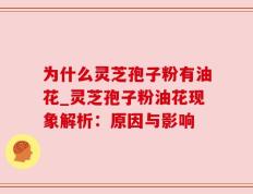 为什么灵芝孢子粉有油花_灵芝孢子粉油花现象解析：原因与影响