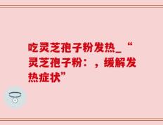 吃灵芝孢子粉发热_“灵芝孢子粉：，缓解发热症状”
