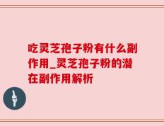 吃灵芝孢子粉有什么副作用_灵芝孢子粉的潜在副作用解析