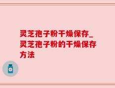灵芝孢子粉干燥保存_灵芝孢子粉的干燥保存方法