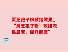 灵芝孢子粉散结效果_“灵芝孢子粉：散结效果显著，提升健康”