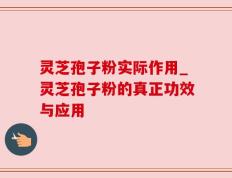 灵芝孢子粉实际作用_灵芝孢子粉的真正功效与应用