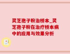 灵芝孢子粉治桥本_灵芝孢子粉在治疗桥本病中的应用与效果分析
