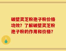 破壁灵芝粉孢子粉价格功效？了解破壁灵芝粉孢子粉的作用和价格？