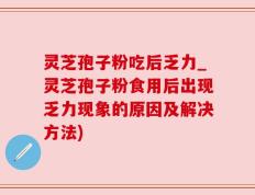 灵芝孢子粉吃后乏力_灵芝孢子粉食用后出现乏力现象的原因及解决方法)