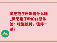 灵芝孢子粉喝着什么味_灵芝孢子粉的口感体验：味道独特，值得一试)