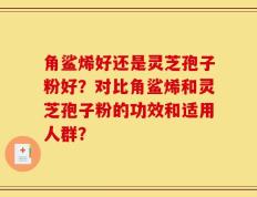 角鲨烯好还是灵芝孢子粉好？对比角鲨烯和灵芝孢子粉的功效和适用人群？