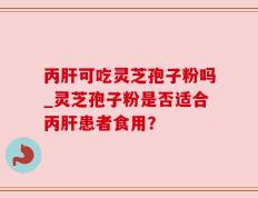 丙肝可吃灵芝孢子粉吗_灵芝孢子粉是否适合丙肝患者食用？