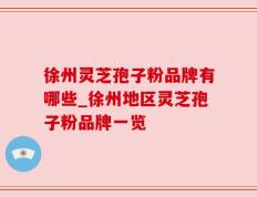 徐州灵芝孢子粉品牌有哪些_徐州地区灵芝孢子粉品牌一览