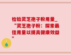 检验灵芝孢子粉用量_“灵芝孢子粉：探索最佳用量以提高健康效益”