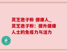 灵芝孢子粉 健康人_灵芝孢子粉：提升健康人士的免疫力与活力