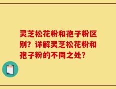 灵芝松花粉和孢子粉区别？详解灵芝松花粉和孢子粉的不同之处？