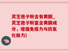 灵芝孢子粉含有黄酮_灵芝孢子粉富含黄酮成分，增强免疫力与抗氧化能力)