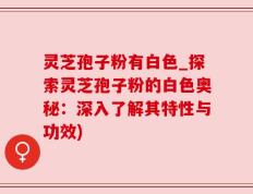 灵芝孢子粉有白色_探索灵芝孢子粉的白色奥秘：深入了解其特性与功效)
