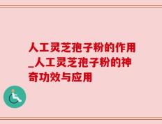 人工灵芝孢子粉的作用_人工灵芝孢子粉的神奇功效与应用