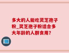 多大的人能吃灵芝孢子粉_灵芝孢子粉适合多大年龄的人群食用？