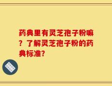 药典里有灵芝孢子粉嘛？了解灵芝孢子粉的药典标准？