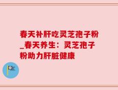 春天补肝吃灵芝孢子粉_春天养生：灵芝孢子粉助力肝脏健康