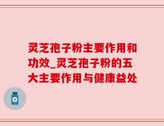 灵芝孢子粉主要作用和功效_灵芝孢子粉的五大主要作用与健康益处