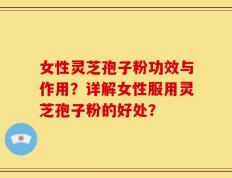 女性灵芝孢子粉功效与作用？详解女性服用灵芝孢子粉的好处？