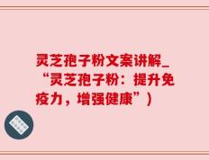 灵芝孢子粉文案讲解_“灵芝孢子粉：提升免疫力，增强健康”)