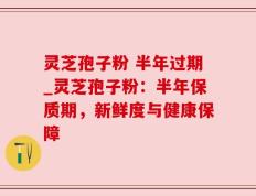 灵芝孢子粉 半年过期_灵芝孢子粉：半年保质期，新鲜度与健康保障