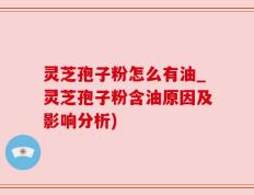 灵芝孢子粉怎么有油_灵芝孢子粉含油原因及影响分析)